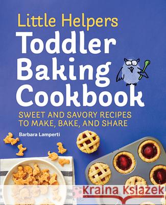 Little Helpers Toddler Baking Cookbook: Sweet and Savory Recipes to Make, Bake, and Share Barbara Lamperti 9781648760709