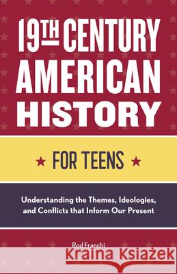 19th Century American History for Teens: Understanding the Themes, Ideologies, and Conflicts That Inform Our Present Rod Franchi 9781648766534 Rockridge Press