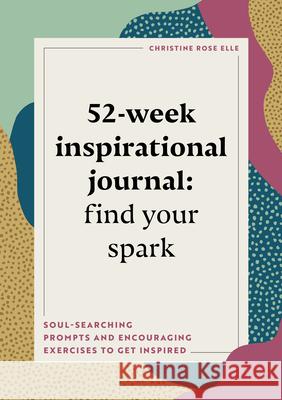 52-Week Inspirational Journal: Find Your Spark: Soul-Searching Prompts and Encouraging Exercises to Get Inspired Christine Rose Elle 9781648767630