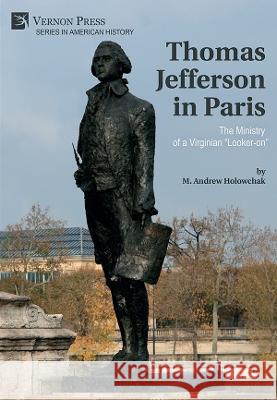 Thomas Jefferson in Paris: The Ministry of a Virginian Looker-on Holowchak, M. Andrew 9781648894732 Vernon Press