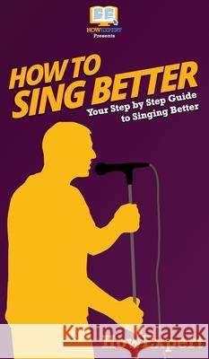 How to Sing Better: Your Step By Step Guide To Singing Better Howexpert 9781648910012