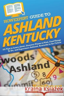 HowExpert Guide to Ashland, Kentucky: 101 Tips to Learn about, Discover Places to Visit, Find Things To Do, and Experience Ashland, Kentucky to the Fu Howexpert 9781648918001