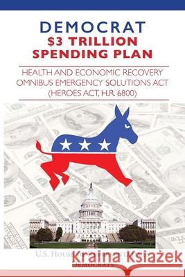 Democrat $3 Trillion Spending Plan: Health and Economic Recovery Omnibus Emergency Solutions Act (HEROES Act, H.R. 6800) House Representatives 9781649220141
