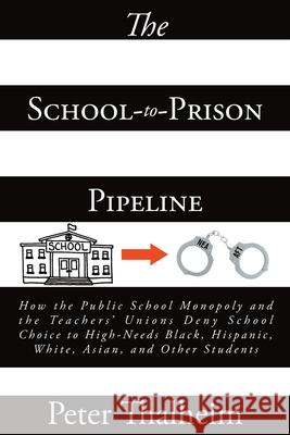 The School-to-Prison Pipeline: How the Public School Monopoly and the Teachers' Unions Deny School Choice to High-Needs Black, Hispanic, White, Asian Peter Thalheim 9781649529954