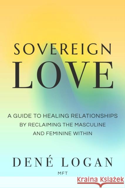 Sovereign Love: A Guide to Healing Relationships by Reclaiming the Masculine and Feminine Within Den? Logan 9781649632234
