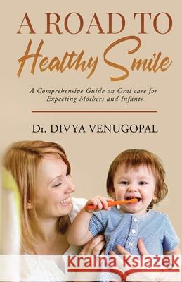 A Road to Healthy Smile: A Comprehensive Guide on Oral Care for Expecting Mothers and Infants Dr Divya Venugopal 9781649839152