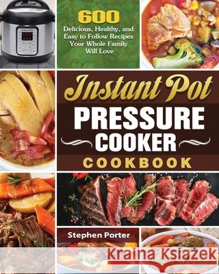 Instant Pot Pressure Cooker Cookbook: 600 Delicious, Healthy, and Easy to Follow Recipes Your Whole Family Will Love Stephen Porter 9781649846006