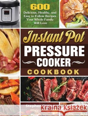 Instant Pot Pressure Cooker Cookbook: 600 Delicious, Healthy, and Easy to Follow Recipes Your Whole Family Will Love Stephen Porter 9781649846013