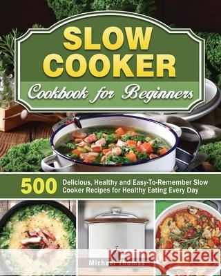 Slow Cooker Cookbook for Beginners: 500 Delicious, Healthy and Easy-To-Remember Slow Cooker Recipes for Healthy Eating Every Day Michael Thomas 9781649846624