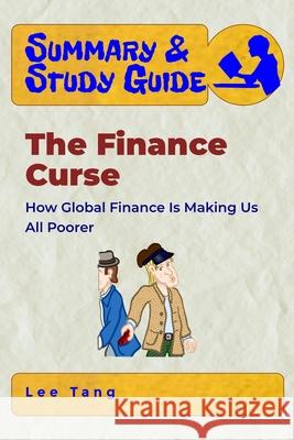 Summary & Study Guide - The Finance Curse: How Global Finance Is Making Us All Poorer Lee Tang 9781655697135