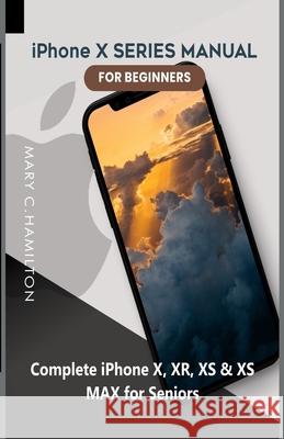 iPhone X SERIES MANUAL FOR BEGINNERS: Complete iPhone X, XR, XS & XS MAX for Seniors Mary C. Hamilton 9781655709128