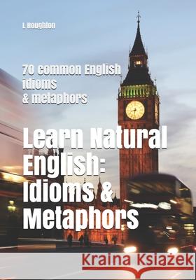 Learn Natural English: Idioms and Metaphors: 70 common English idioms and metaphors L. Houghton 9781656291899