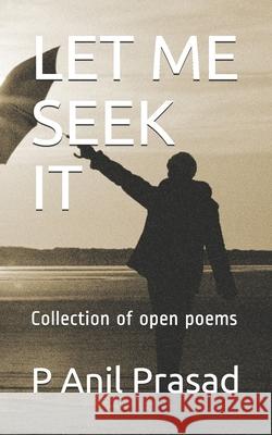 Let Me Seek It: Collection of open poems Anil Prasad P 9781656384225