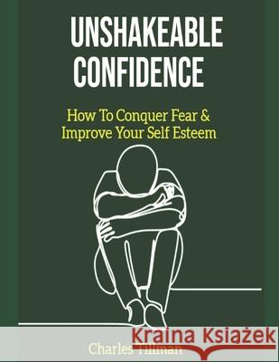 Unshakeable Confidence - How to Conquer Fear and Improve Your Self Esteem Charles Tillman 9781657401839 Independently Published