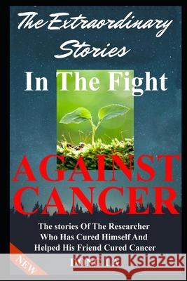 The Extraordinary Stories In The Fight Against Cancer: The Stories Of The Researcher Who Has Cured Himself And Helped His Friend Cure Cancer Dong La 9781657843356