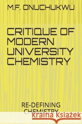 Critique of Modern University Chemistry: Re-Defining Chemistry M. F. Onuchukwu 9781658023580 Independently Published