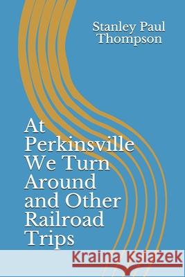 At Perkinsville We Turn Around and Other Railroad Trips Stanley Paul Thompson 9781658050777