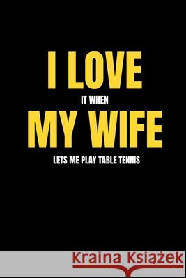 I love it when my wife lets me play table tennis Mb Journals 9781658085045