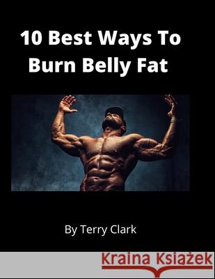 10 Best Ways to Burn Belly Fat Terry Clark 9781659810448