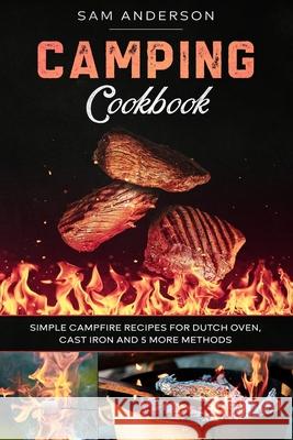 Camping Cookbook: Simple Campfire Recipes for Dutch Oven, Cast Iron and 5 More Methods! Sam Anderson 9781660672639 Independently Published