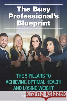 The Busy Professional's Blueprint: The 5 Pillars to Achieving Optimal Health and Losing Weight Matt Pack 9781661186142 Independently Published