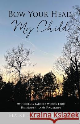 Bow Your Head, My Child: My Heavenly Father's Words, from His Mouth to My Fingertips Elaine Heath Greenwalt 9781662839498