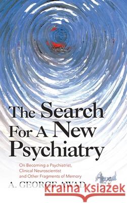 The Search for a New Psychiatry: On Becoming a Psychiatrist, Clinical Neuroscientist and Other Fragments of Memory A George Awad 9781663226235 iUniverse