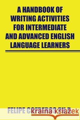 A Handbook of Writing Activities for Intermediate and Advanced English Language Learners Felipe Cofreros, PH D 9781664111455