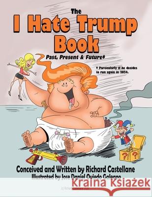 The I Hate Trump Book: Past, Present & Future* Richard Castellane Jose Daniel Oviedo Galeano 9781664146549 Xlibris Us