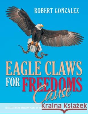 Eagle Claws for Freedoms Cause: (A Collection of American Poems on Draining the Swamp) Hint: Mask Not Required.) Robert Gonzalez 9781664155541