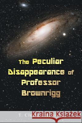The Peculiar Disappearance of Professor Brownrigg T Clement Robison 9781664168879 Xlibris Us