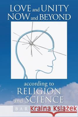 Love and Unity Now and Beyond According to Religion and Science Barry James 9781664171718