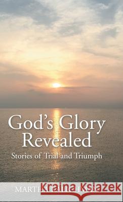 God's Glory Revealed: Stories of Trial and Triumph Martha Kalichman 9781664202450 WestBow Press