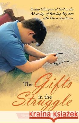 The Gifts in the Struggle: Seeing Glimpses of God in the Adversity of Raising My Son with Down Syndrome Virginia Pipe 9781664225909