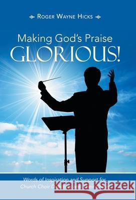 Making God's Praise Glorious!: Words of Inspiration and Support for Church Choir Directors and Their Choirs Roger Wayne Hicks 9781664235557