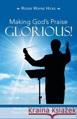 Making God's Praise Glorious!: Words of Inspiration and Support for Church Choir Directors and Their Choirs Roger Wayne Hicks 9781664235564