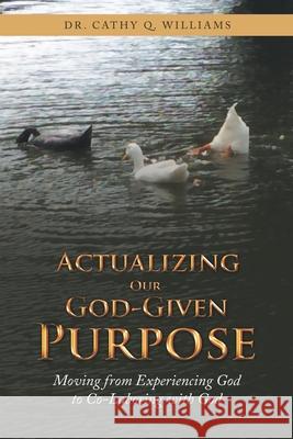 Actualizing Our God-Given Purpose: Moving from Experiencing God to Co-Laboring with God Cathy Q. Williams 9781664239876