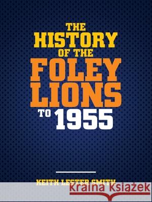 The History Of The Foley Lions To 1955 Keith Lester Smith 9781664241909