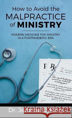 How to Avoid the Malpractice of Ministry: Modern Medicine for Ministry in a Postpandemic Era Jerome E. King 9781664264595 WestBow Press