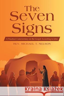 The Seven Signs: A Practical Commentary on the Gospel According to John Michael T. Nelson 9781664293090