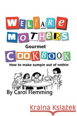 Welfare Mothers Gourmet Cookbook: How to Make Sumpin out of Nothin Carol Flemming 9781665508568