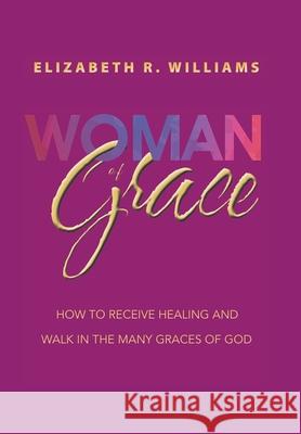 Woman of Grace: How to Receive Healing and Walk in the Many Graces of God Elizabeth R Williams 9781665546454