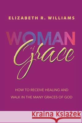 Woman of Grace: How to Receive Healing and Walk in the Many Graces of God Elizabeth R Williams 9781665546478