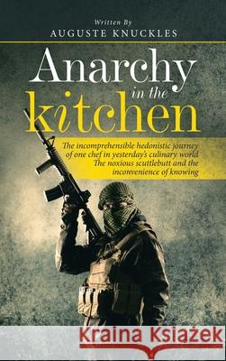 Anarchy in the Kitchen: The Incomprehensible Hedonistic Journey of One Chef in Yesterday's Culinary World the Noxious Scuttlebutt and the Inconvenience of Knowing Auguste Knuckles 9781665586931 Authorhouse UK