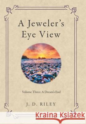 A Jeweler's Eye View: Volume Three: a Dream's End J D Riley 9781665711890 Archway Publishing