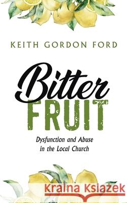 Bitter Fruit: Dysfunction and Abuse in the Local Church Keith Gordon Ford 9781666703504