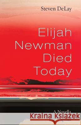 Elijah Newman Died Today: A Novella Delay, Steven 9781666755909