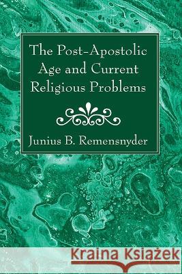 The Post-Apostolic Age and Current Religious Problems Junius B. Remensnyder 9781666761627