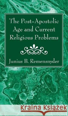 The Post-Apostolic Age and Current Religious Problems Junius B. Remensnyder 9781666761634