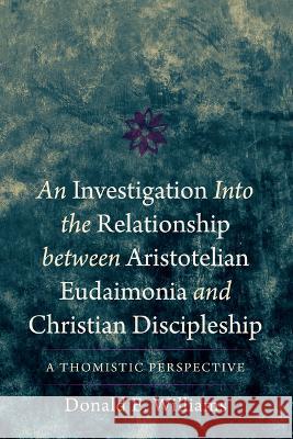 An Investigation into the Relationship between Aristotelian Eudaimonia and Christian Discipleship Donald E. Williams 9781666768794